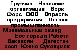 Грузчик › Название организации ­ Ворк Форс, ООО › Отрасль предприятия ­ Легкая промышленность › Минимальный оклад ­ 24 000 - Все города Работа » Вакансии   . Дагестан респ.,Южно-Сухокумск г.